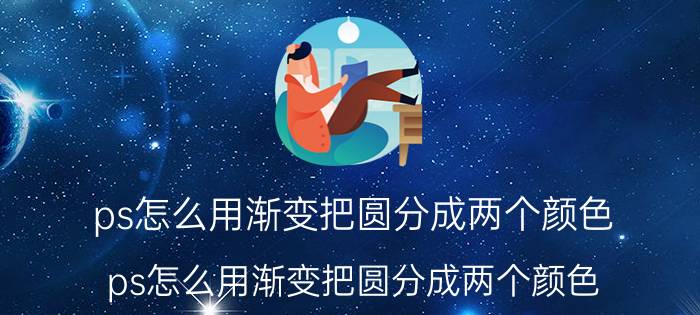 ps怎么用渐变把圆分成两个颜色 ps怎么用渐变把圆分成两个颜色？